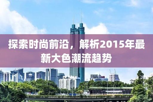探索时尚前沿，解析2015年最新大色潮流趋势