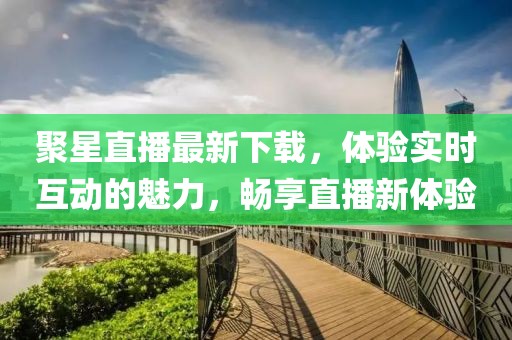 聚星直播最新下载，体验实时互动的魅力，畅享直播新体验