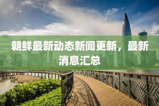 朝鲜最新动态新闻更新，最新消息汇总