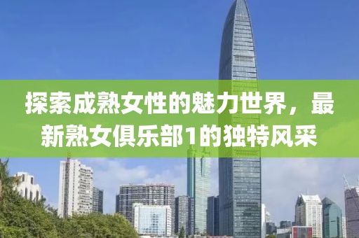 探索成熟女性的魅力世界，最新熟女俱乐部1的独特风采