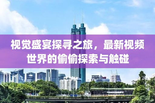 视觉盛宴探寻之旅，最新视频世界的偷偷探索与触碰