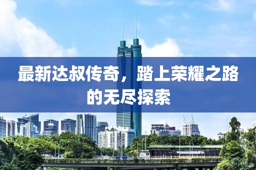 最新达叔传奇，踏上荣耀之路的无尽探索