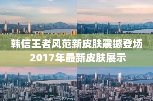 韩信王者风范新皮肤震撼登场 2017年最新皮肤展示