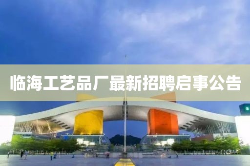 临海工艺品厂最新招聘启事公告