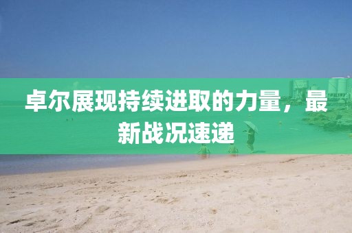 卓尔展现持续进取的力量，最新战况速递