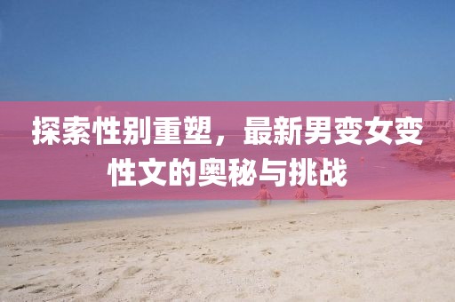 探索性别重塑，最新男变女变性文的奥秘与挑战