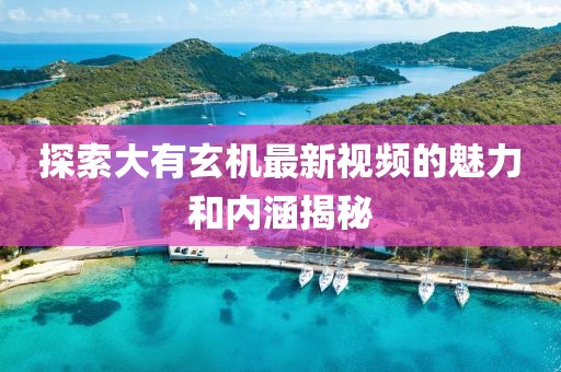 探索大有玄机最新视频的魅力和内涵揭秘