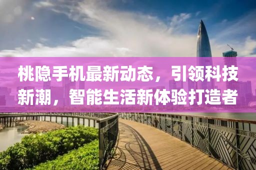 桃隐手机最新动态，引领科技新潮，智能生活新体验打造者