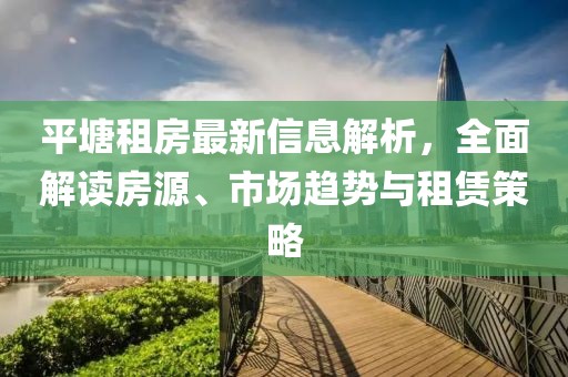 平塘租房最新信息解析，全面解读房源、市场趋势与租赁策略