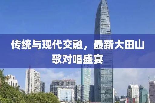 传统与现代交融，最新大田山歌对唱盛宴