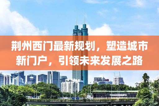 荆州西门最新规划，塑造城市新门户，引领未来发展之路