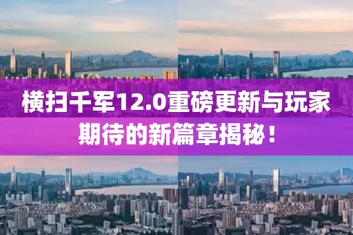 横扫千军12.0重磅更新与玩家期待的新篇章揭秘！