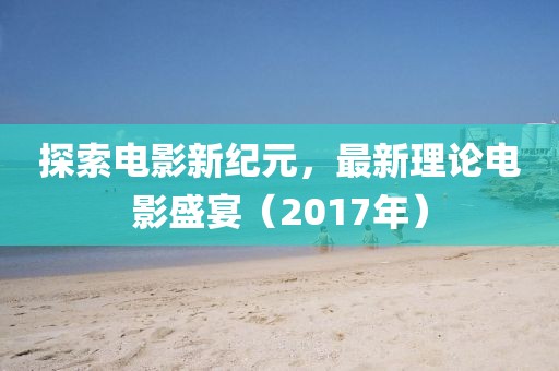 探索电影新纪元，最新理论电影盛宴（2017年）