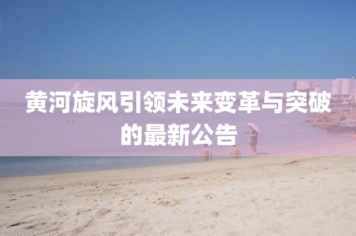 黄河旋风引领未来变革与突破的最新公告