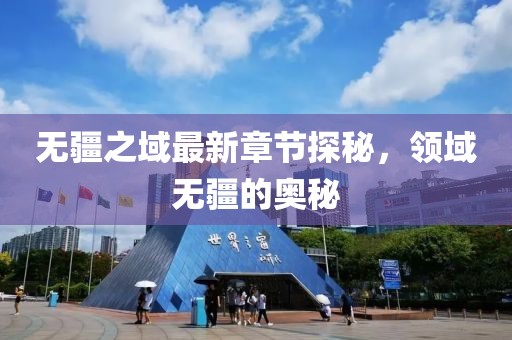 无疆之域最新章节探秘，领域无疆的奥秘