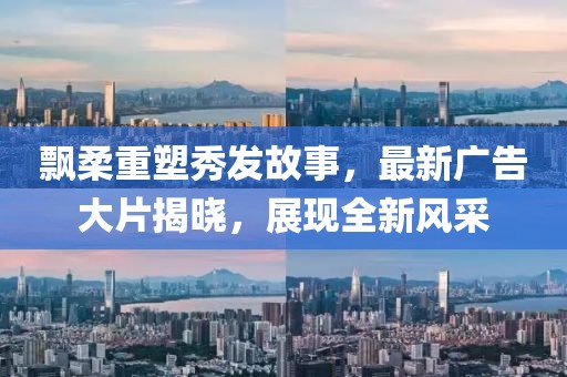 飘柔重塑秀发故事，最新广告大片揭晓，展现全新风采