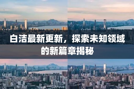 白洁最新更新，探索未知领域的新篇章揭秘