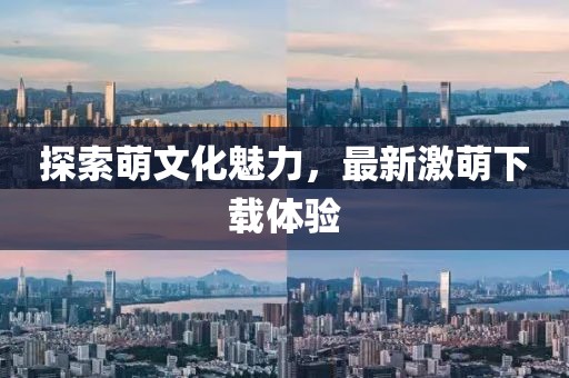 探索萌文化魅力，最新激萌下载体验