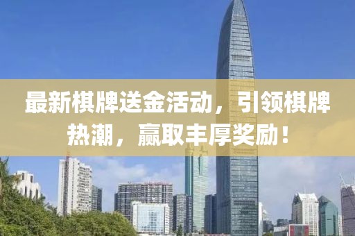 最新棋牌送金活动，引领棋牌热潮，赢取丰厚奖励！