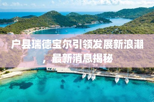户县瑞德宝尔引领发展新浪潮，最新消息揭秘