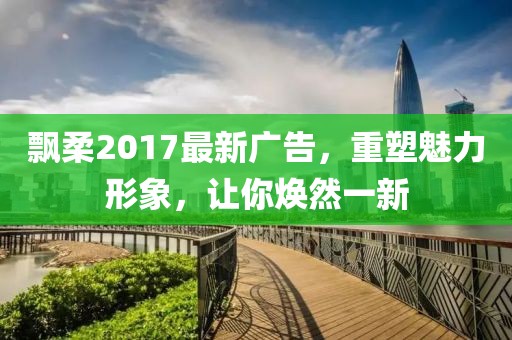 飘柔2017最新广告，重塑魅力形象，让你焕然一新