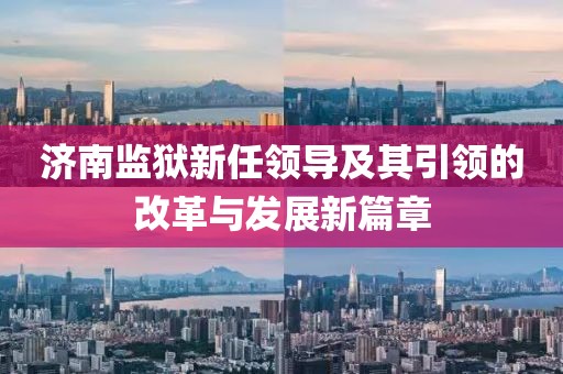 济南监狱新任领导及其引领的改革与发展新篇章