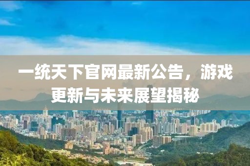 一统天下官网最新公告，游戏更新与未来展望揭秘
