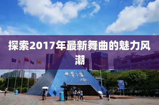 探索2017年最新舞曲的魅力风潮