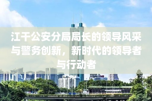 江干公安分局局长的领导风采与警务创新，新时代的领导者与行动者