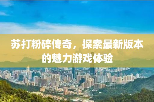 苏打粉碎传奇，探索最新版本的魅力游戏体验