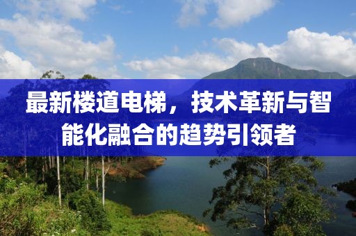 最新楼道电梯，技术革新与智能化融合的趋势引领者