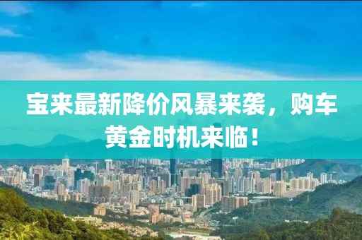 宝来最新降价风暴来袭，购车黄金时机来临！