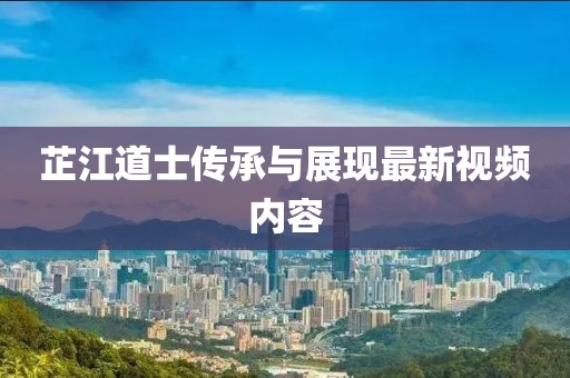 芷江道士传承与展现最新视频内容