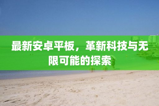 最新安卓平板，革新科技与无限可能的探索
