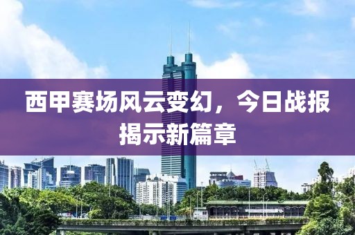 西甲赛场风云变幻，今日战报揭示新篇章