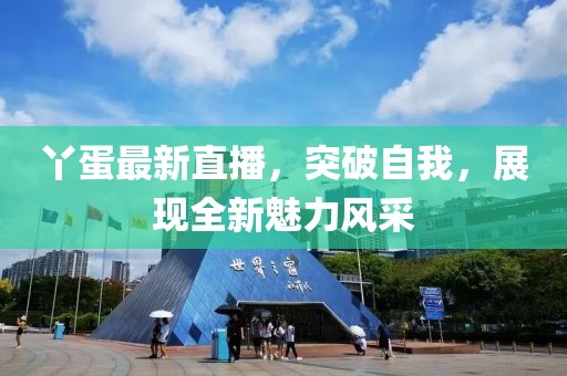 丫蛋最新直播，突破自我，展现全新魅力风采