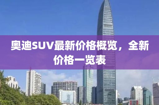 奥迪SUV最新价格概览，全新价格一览表