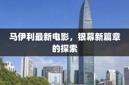 马伊利最新电影，银幕新篇章的探索