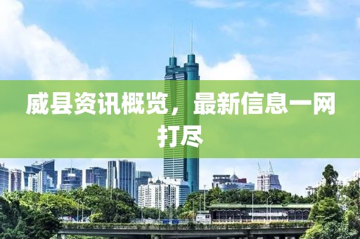 威县资讯概览，最新信息一网打尽