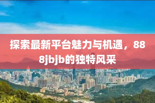 探索最新平台魅力与机遇，888jbjb的独特风采
