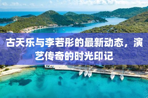 古天乐与李若彤的最新动态，演艺传奇的时光印记