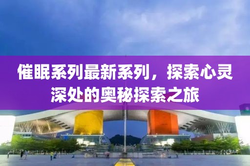 催眠系列最新系列，探索心灵深处的奥秘探索之旅