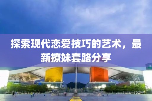探索现代恋爱技巧的艺术，最新撩妹套路分享