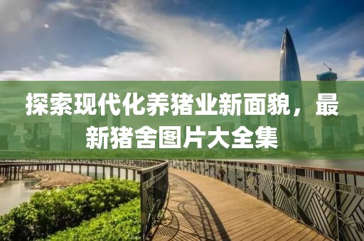 探索现代化养猪业新面貌，最新猪舍图片大全集