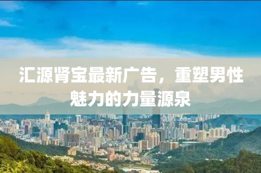 汇源肾宝最新广告，重塑男性魅力的力量源泉