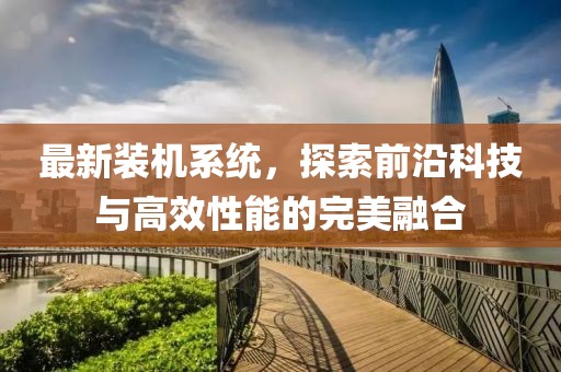 最新装机系统，探索前沿科技与高效性能的完美融合