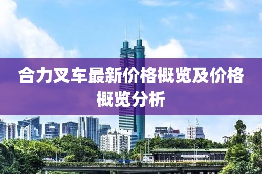 合力叉车最新价格概览及价格概览分析