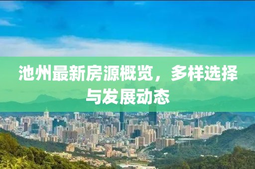 池州最新房源概览，多样选择与发展动态