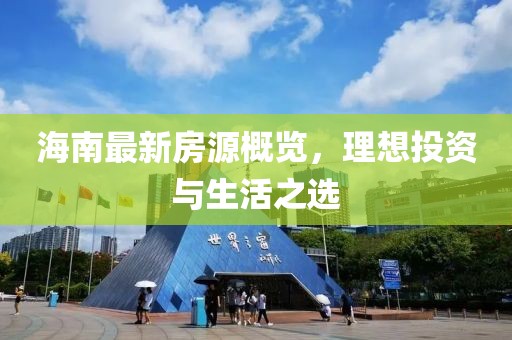 海南最新房源概览，理想投资与生活之选