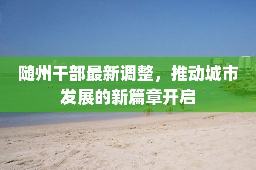 随州干部最新调整，推动城市发展的新篇章开启